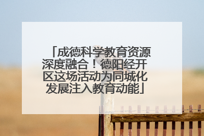 成德科学教育资源深度融合！德阳经开区这场活动为同城化发展注入教育动能