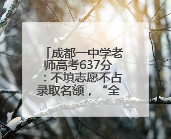 成都一中学老师高考637分：不填志愿不占录取名额，“全程陪考”只为鼓励学生