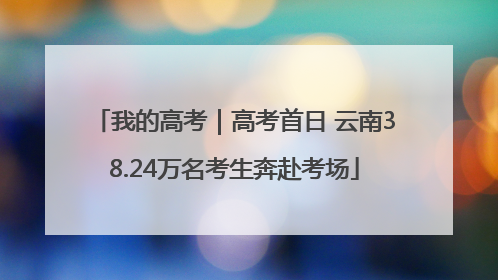 我的高考｜高考首日 云南38.24万名考生奔赴考场