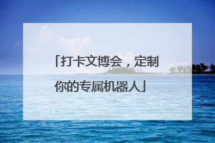 打卡文博会，定制你的专属机器人