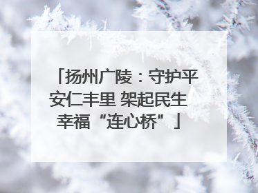 扬州广陵：守护平安仁丰里 架起民生幸福“连心桥”