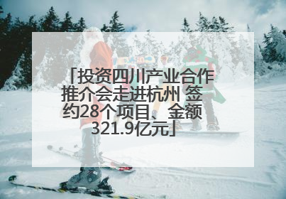投资四川产业合作推介会走进杭州 签约28个项目、金额321.9亿元