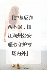 护考反诈两不误，镇江润州公安暖心守护考场内外