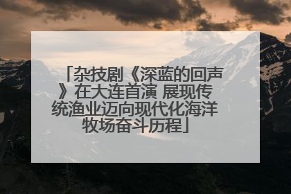 杂技剧《深蓝的回声》在大连首演 展现传统渔业迈向现代化海洋牧场奋斗历程