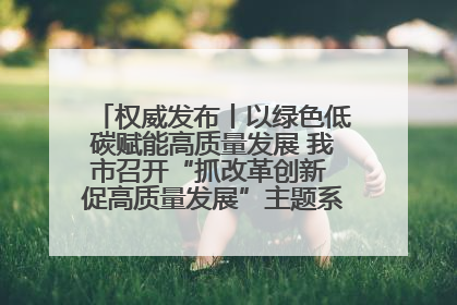 权威发布丨以绿色低碳赋能高质量发展 我市召开“抓改革创新 促高质量发展”主题系列新闻发布会第七场