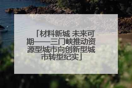 材料新城 未来可期——三门峡推动资源型城市向创新型城市转型纪实
