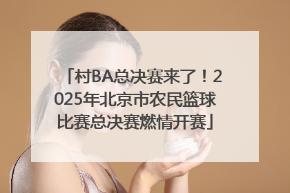 村BA总决赛来了！2025年北京市农民篮球比赛总决赛燃情开赛