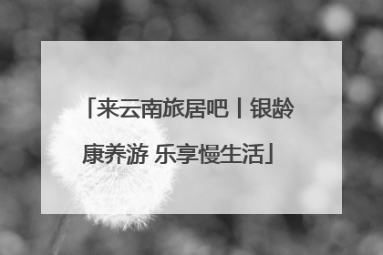 来云南旅居吧丨银龄康养游 乐享慢生活