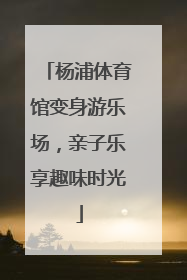 杨浦体育馆变身游乐场，亲子乐享趣味时光