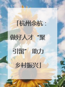 杭州余杭：做好人才“聚引留” 助力乡村振兴