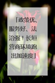 政策优、服务好、法治强！长垣营商环境跑出加速度
