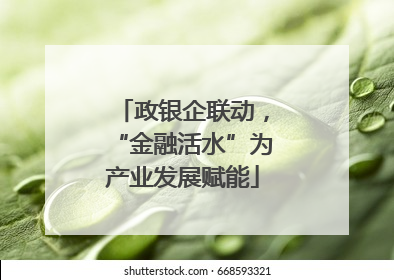 政银企联动，“金融活水”为产业发展赋能