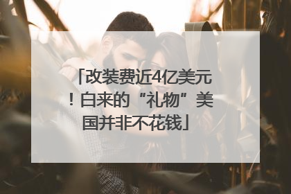 改装费近4亿美元！白来的“礼物”美国并非不花钱