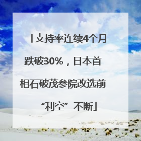 支持率连续4个月跌破30%，日本首相石破茂参院改选前“利空”不断