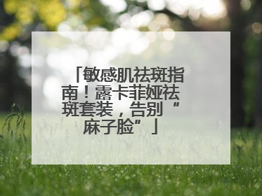 敏感肌祛斑指南！露卡菲娅祛斑套装，告别“麻子脸”