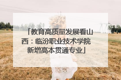 教育高质量发展看山西：临汾职业技术学院新增高本贯通专业