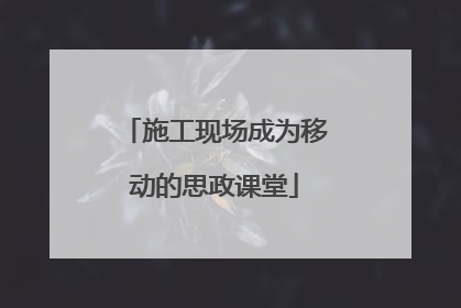 施工现场成为移动的思政课堂