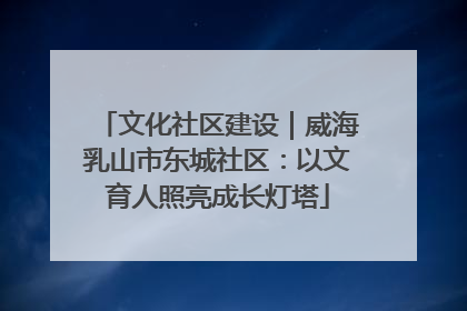 文化社区建设｜威海乳山市东城社区：以文育人照亮成长灯塔