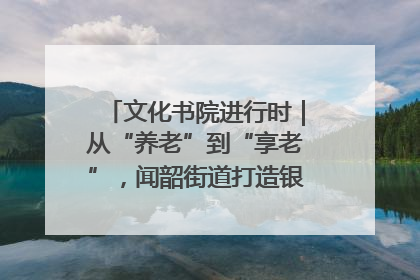 文化书院进行时｜从“养老”到“享老”，闻韶街道打造银龄幸福新图景