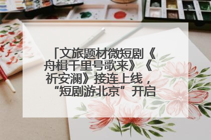 文旅题材微短剧《舟楫千里号歌来》《祈安澜》接连上线，“短剧游北京”开启大运河文化之旅