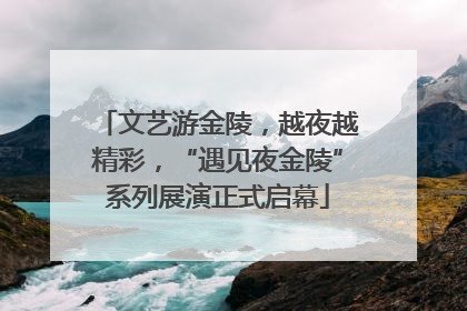 文艺游金陵，越夜越精彩，“遇见夜金陵”系列展演正式启幕