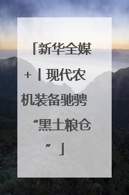 新华全媒+丨现代农机装备驰骋“黑土粮仓”