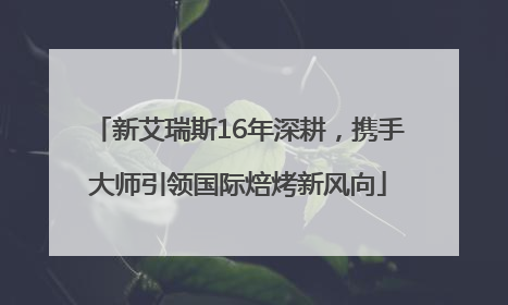 新艾瑞斯16年深耕，携手大师引领国际焙烤新风向