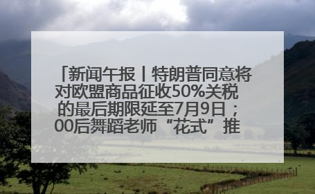 新闻午报丨特朗普同意将对欧盟商品征收50%关税的最后期限延至7月9日；00后舞蹈老师“花式”推介家乡岳阳>>