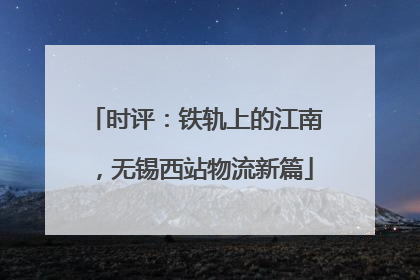 时评：铁轨上的江南，无锡西站物流新篇