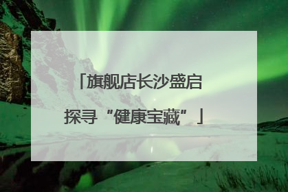 旗舰店长沙盛启 探寻“健康宝藏”
