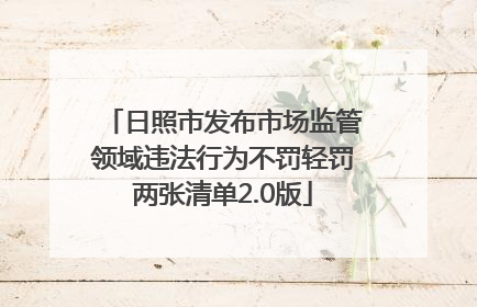 日照市发布市场监管领域违法行为不罚轻罚两张清单2.0版