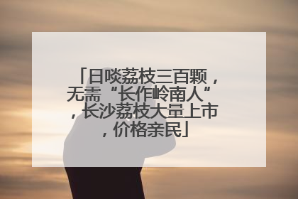 日啖荔枝三百颗，无需“长作岭南人”，长沙荔枝大量上市，价格亲民