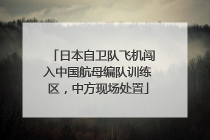 日本自卫队飞机闯入中国航母编队训练区，中方现场处置