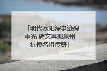 明代欧阳深事迹碑重光 碑文再现泉州抗倭名将传奇