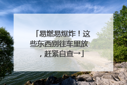 易燃易爆炸！这些东西别往车里放，赶紧自查→