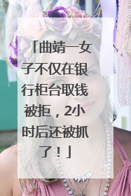 曲靖一女子不仅在银行柜台取钱被拒，2小时后还被抓了！