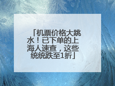 机票价格大跳水！已下单的上海人速查，这些统统跌至1折