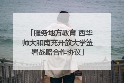 服务地方教育 西华师大和南充开放大学签署战略合作协议