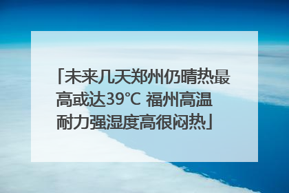 未来几天郑州仍晴热最高或达39℃ 福州高温耐力强湿度高很闷热
