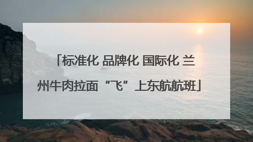 标准化 品牌化 国际化 兰州牛肉拉面“飞”上东航航班