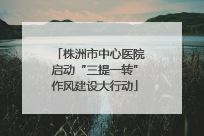 株洲市中心医院启动“三提一转”作风建设大行动