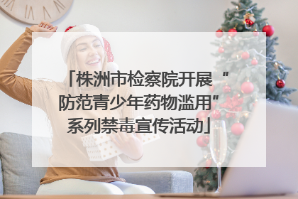 株洲市检察院开展“防范青少年药物滥用”系列禁毒宣传活动