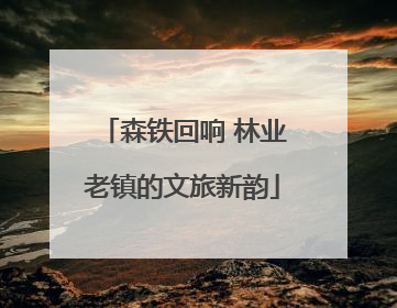 森铁回响 林业老镇的文旅新韵