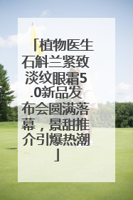 植物医生石斛兰紧致淡纹眼霜5.0新品发布会圆满落幕，景甜推介引爆热潮