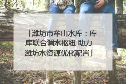潍坊市牟山水库：库库联合调水枢纽 助力潍坊水资源优化配置
