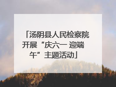 汤阴县人民检察院开展“庆六一 迎端午”主题活动