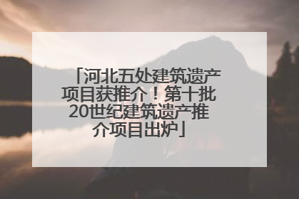 河北五处建筑遗产项目获推介！第十批20世纪建筑遗产推介项目出炉