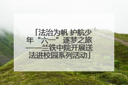 法治为帆 护航少年“六一”逐梦之旅——兰铁中院开展送法进校园系列活动