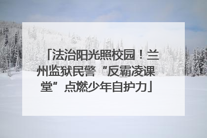 法治阳光照校园！兰州监狱民警“反霸凌课堂”点燃少年自护力