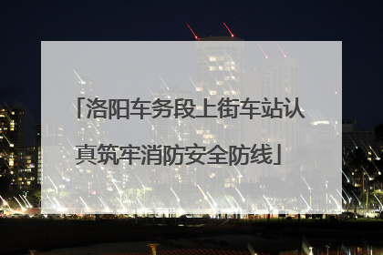 洛阳车务段上街车站认真筑牢消防安全防线
